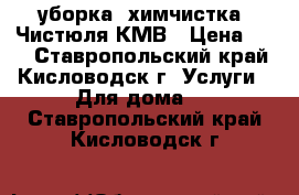 уборка, химчистка, Чистюля КМВ › Цена ­ 35 - Ставропольский край, Кисловодск г. Услуги » Для дома   . Ставропольский край,Кисловодск г.